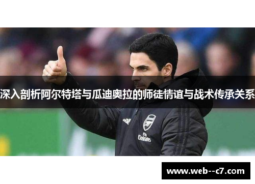 深入剖析阿尔特塔与瓜迪奥拉的师徒情谊与战术传承关系