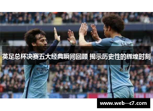英足总杯决赛五大经典瞬间回顾 揭示历史性的辉煌时刻