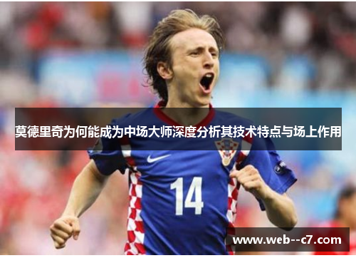 莫德里奇为何能成为中场大师深度分析其技术特点与场上作用