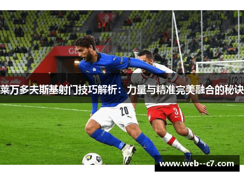 莱万多夫斯基射门技巧解析:力量与精准完美融合的秘诀 莱万多夫斯基射门技巧解析:力量与精准完美融合的秘诀