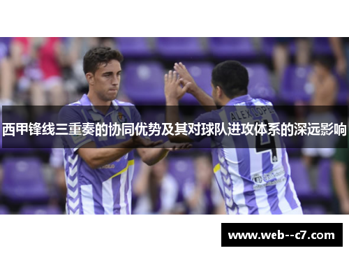 西甲锋线三重奏的协同优势及其对球队进攻体系的深远影响 西甲锋线三重奏的协同优势及其对球队进攻体系的深远影响