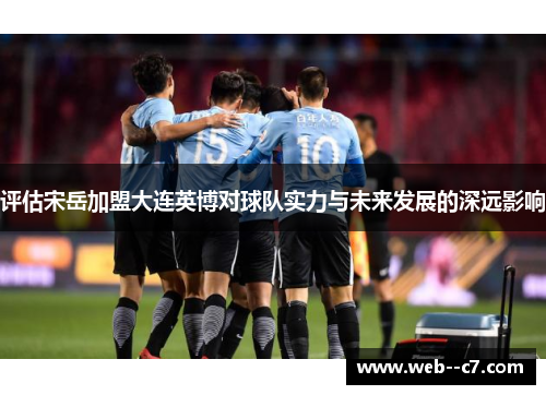 评估宋岳加盟大连英博对球队实力与未来发展的深远影响