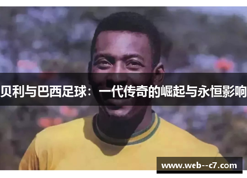 贝利与巴西足球：一代传奇的崛起与永恒影响