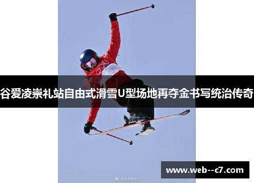 谷爱凌崇礼站自由式滑雪U型场地再夺金书写统治传奇 谷爱凌崇礼站自由式滑雪U型场地再夺金书写统治传奇