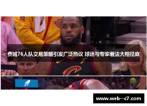 费城76人队交易策略引发广泛热议 球迷与专家看法大相径庭 费城76人队交易策略引发广泛热议 球迷与专家看法大相径庭