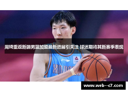 周琦重返新疆男篮加盟最新进展引关注 球迷期待其新赛季表现 周琦重返新疆男篮加盟最新进展引关注 球迷期待其新赛季表现