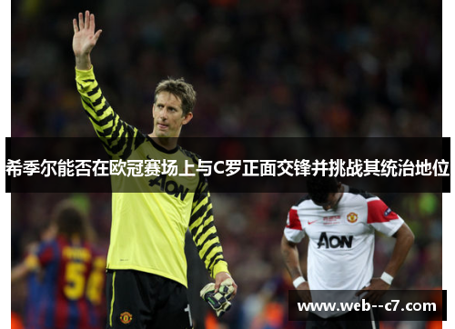 希季尔能否在欧冠赛场上与C罗正面交锋并挑战其统治地位 希季尔能否在欧冠赛场上与C罗正面交锋并挑战其统治地位