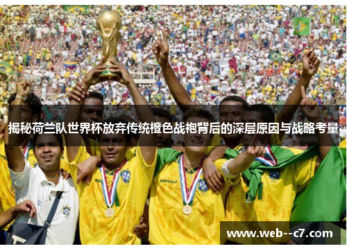 揭秘荷兰队世界杯放弃传统橙色战袍背后的深层原因与战略考量