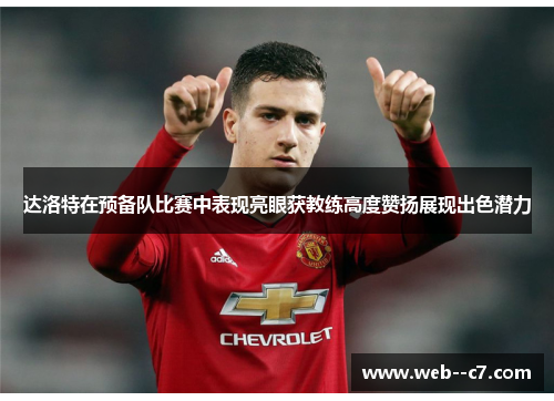 达洛特在预备队比赛中表现亮眼获教练高度赞扬展现出色潜力