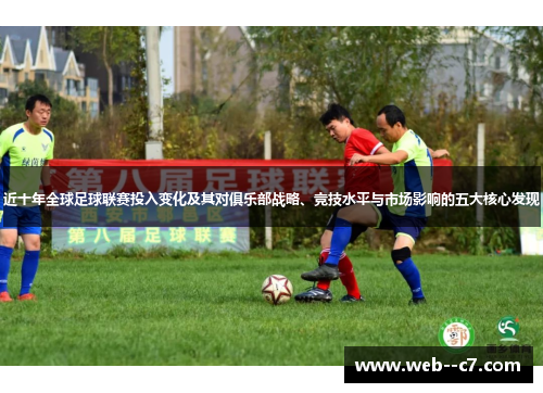 近十年全球足球联赛投入变化及其对俱乐部战略、竞技水平与市场影响的五大核心发现