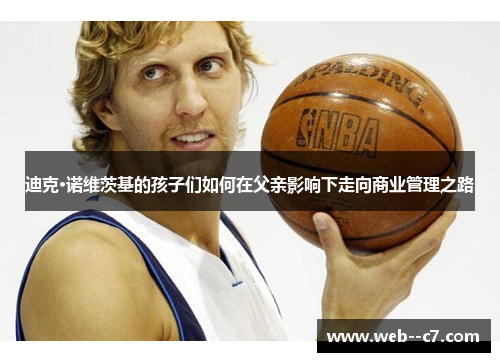 迪克·诺维茨基的孩子们如何在父亲影响下走向商业管理之路 迪克·诺维茨基的孩子们如何在父亲影响下走向商业管理之路