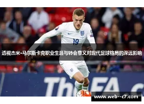 透视杰米·马尔斯卡克职业生涯与转会意义对现代足球格局的深远影响 透视杰米·马尔斯卡克职业生涯与转会意义对现代足球格局的深远影响