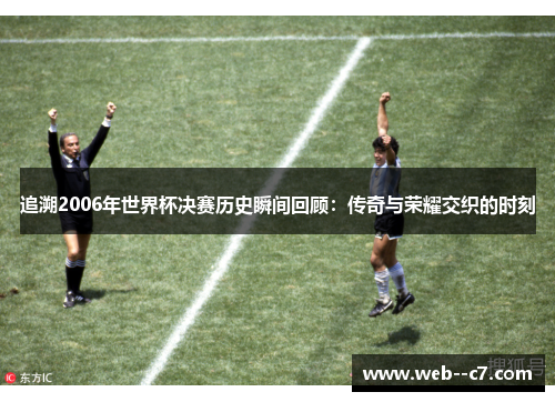 追溯2006年世界杯决赛历史瞬间回顾：传奇与荣耀交织的时刻
