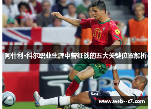 阿什利·科尔职业生涯中曾征战的五大关键位置解析