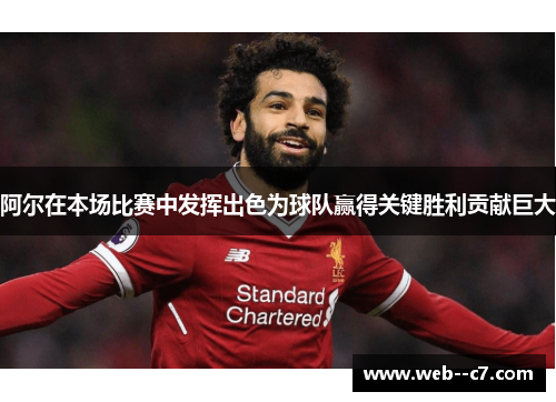 阿尔在本场比赛中发挥出色为球队赢得关键胜利贡献巨大