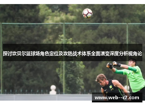 探讨坎贝尔篮球场角色定位及攻防战术体系全面演变深度分析视角论 探讨坎贝尔篮球场角色定位及攻防战术体系全面演变深度分析视角论