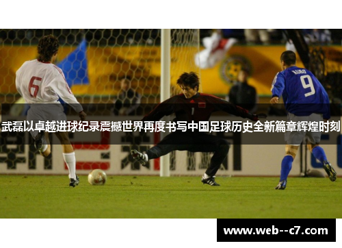 武磊以卓越进球纪录震撼世界再度书写中国足球历史全新篇章辉煌时刻