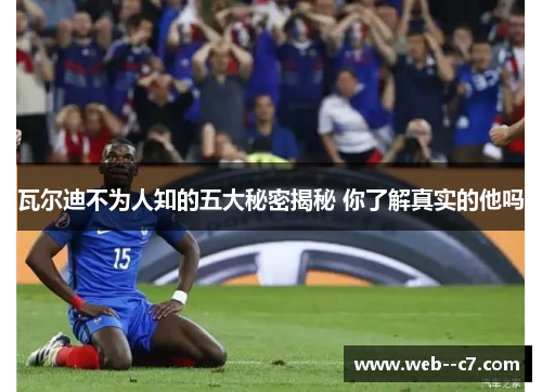 瓦尔迪不为人知的五大秘密揭秘 你了解真实的他吗