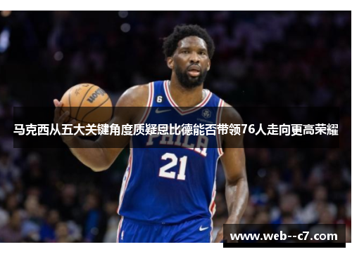 马克西从五大关键角度质疑恩比德能否带领76人走向更高荣耀