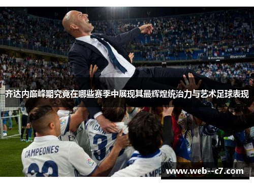 齐达内巅峰期究竟在哪些赛季中展现其最辉煌统治力与艺术足球表现