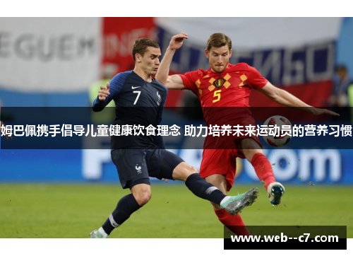 姆巴佩携手倡导儿童健康饮食理念 助力培养未来运动员的营养习惯