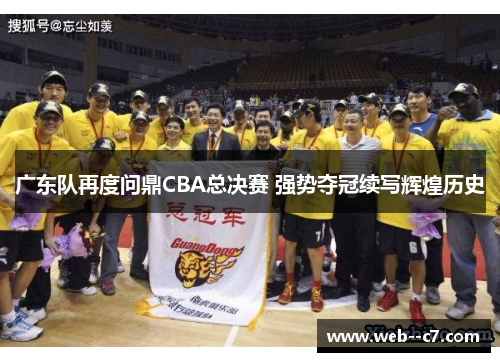 广东队再度问鼎CBA总决赛 强势夺冠续写辉煌历史