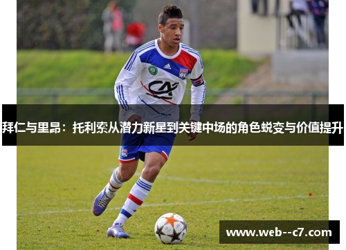 拜仁与里昂：托利索从潜力新星到关键中场的角色蜕变与价值提升