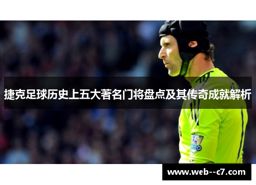 捷克足球历史上五大著名门将盘点及其传奇成就解析