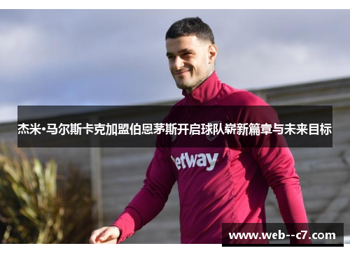 杰米·马尔斯卡克加盟伯恩茅斯开启球队崭新篇章与未来目标 杰米·马尔斯卡克加盟伯恩茅斯开启球队崭新篇章与未来目标