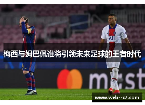 梅西与姆巴佩谁将引领未来足球的王者时代 梅西与姆巴佩谁将引领未来足球的王者时代