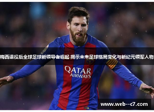 梅西退役后全球足球新领导者崛起 揭示未来足球格局变化与新纪元领军人物