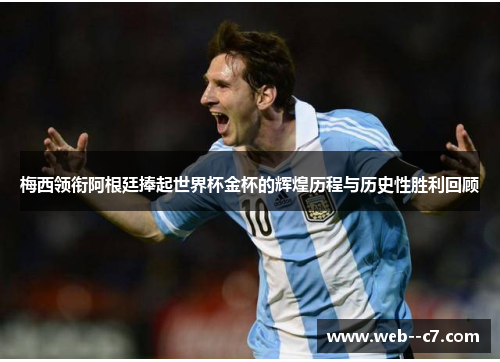 梅西领衔阿根廷捧起世界杯金杯的辉煌历程与历史性胜利回顾 梅西领衔阿根廷捧起世界杯金杯的辉煌历程与历史性胜利回顾