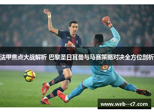 法甲焦点大战解析 巴黎圣日耳曼与马赛策略对决全方位剖析 法甲焦点大战解析 巴黎圣日耳曼与马赛策略对决全方位剖析