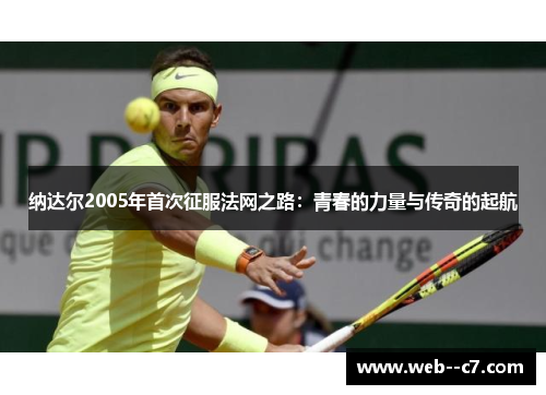 纳达尔2005年首次征服法网之路:青春的力量与传奇的起航 纳达尔2005年首次征服法网之路:青春的力量与传奇的起航