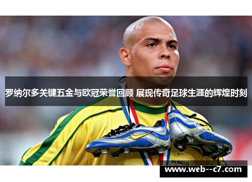 罗纳尔多关键五金与欧冠荣誉回顾 展现传奇足球生涯的辉煌时刻
