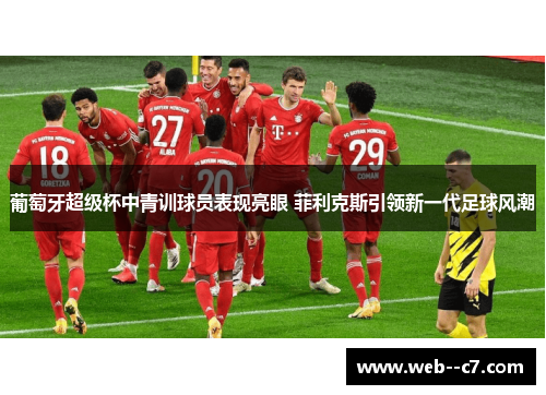 葡萄牙超级杯中青训球员表现亮眼 菲利克斯引领新一代足球风潮