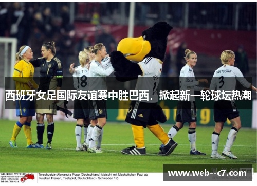 西班牙女足国际友谊赛中胜巴西，掀起新一轮球坛热潮