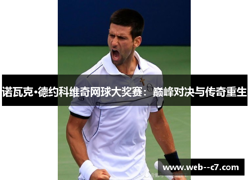 诺瓦克·德约科维奇网球大奖赛:巅峰对决与传奇重生 诺瓦克·德约科维奇网球大奖赛:巅峰对决与传奇重生