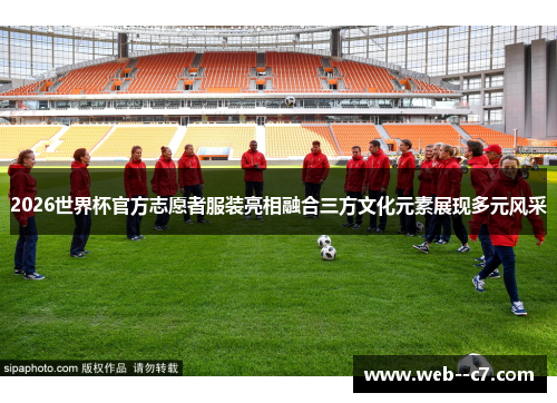 2026世界杯官方志愿者服装亮相融合三方文化元素展现多元风采