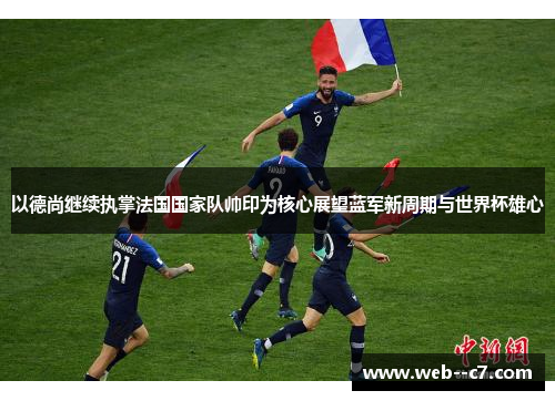 以德尚继续执掌法国国家队帅印为核心展望蓝军新周期与世界杯雄心