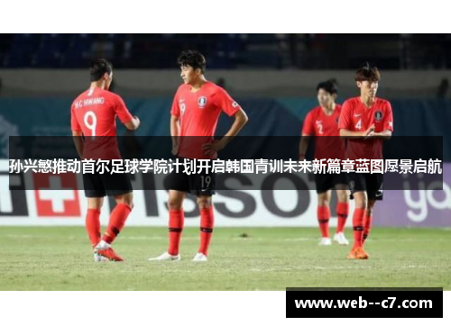 孙兴慜推动首尔足球学院计划开启韩国青训未来新篇章蓝图愿景启航