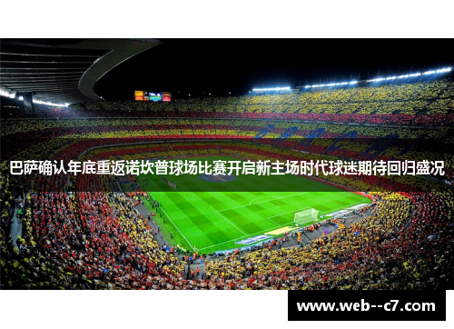 巴萨确认年底重返诺坎普球场比赛开启新主场时代球迷期待回归盛况