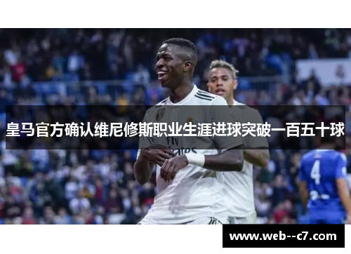 皇马官方确认维尼修斯职业生涯进球突破一百五十球 皇马官方确认维尼修斯职业生涯进球突破一百五十球