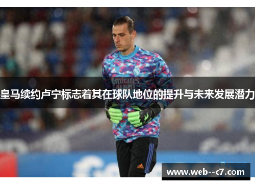 皇马续约卢宁标志着其在球队地位的提升与未来发展潜力 皇马续约卢宁标志着其在球队地位的提升与未来发展潜力
