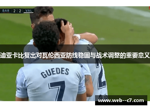 迪亚卡比复出对瓦伦西亚防线稳固与战术调整的重要意义