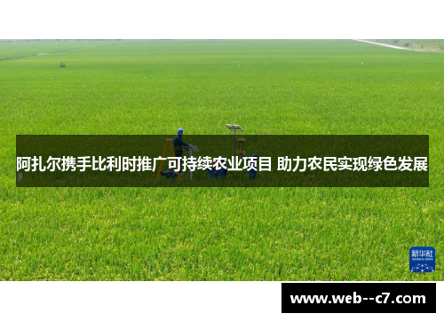 阿扎尔携手比利时推广可持续农业项目 助力农民实现绿色发展