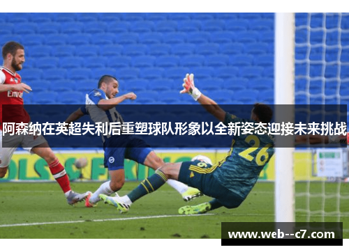 阿森纳在英超失利后重塑球队形象以全新姿态迎接未来挑战