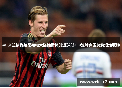 AC米兰依靠莱昂与帕夫洛维奇补时进球以2-0战胜克雷莫纳艰难取胜