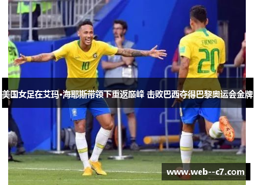 美国女足在艾玛·海耶斯带领下重返巅峰 击败巴西夺得巴黎奥运会金牌