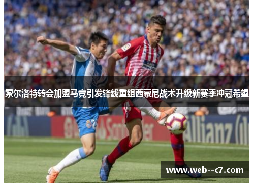 索尔洛特转会加盟马竞引发锋线重组西蒙尼战术升级新赛季冲冠希望